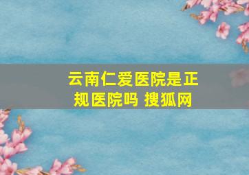 云南仁爱医院是正规医院吗 搜狐网